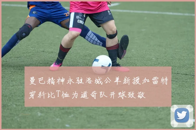 曼巴精神永驻洛城公羊新援加雷特穿科比T恤为道奇队开球致敬