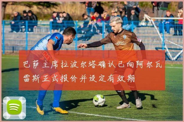 巴萨主席拉波尔塔确认已向阿尔瓦雷斯正式报价并设定有效期