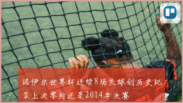 诺伊尔世界杯连续8场失球创历史纪录上次零封还是2014年决赛