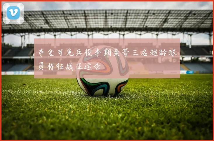 夺金可免兵役李期奕等三名超龄球员将征战亚运会