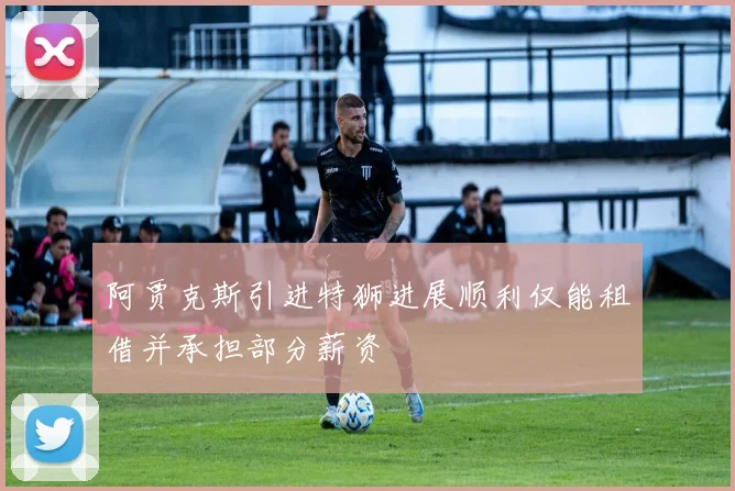 阿贾克斯引进特狮进展顺利仅能租借并承担部分薪资