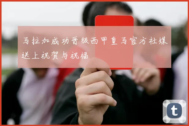 马拉加成功晋级西甲皇马官方社媒送上祝贺与祝福