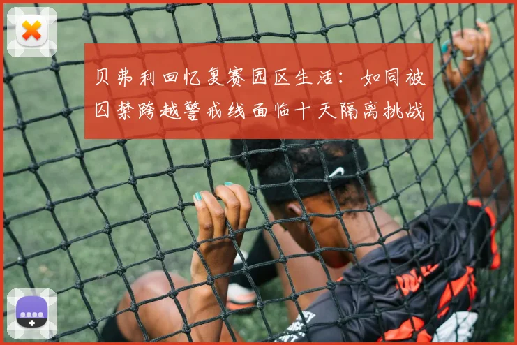 贝弗利回忆复赛园区生活：如同被囚禁跨越警戒线面临十天隔离挑战