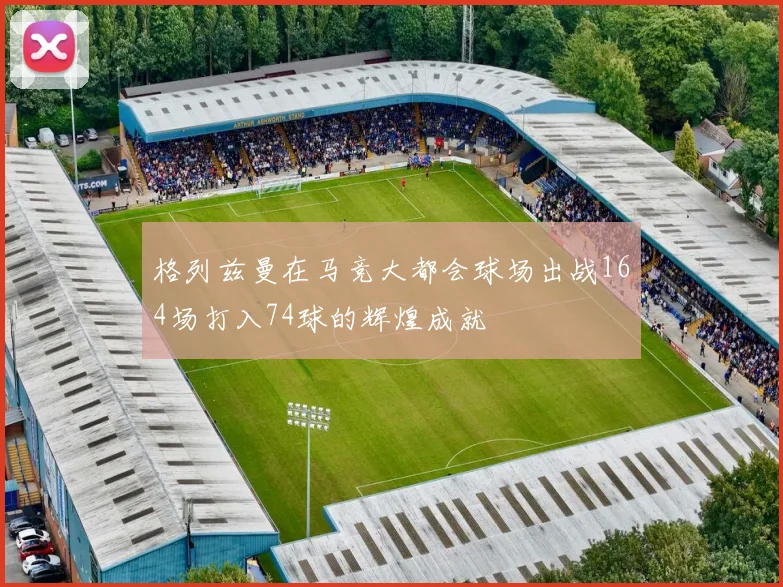 格列兹曼在马竞大都会球场出战164场打入74球的辉煌成就