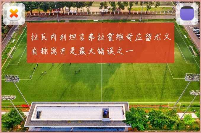 拉瓦内利坦言弗拉霍维奇应留尤文自称离开是最大错误之一