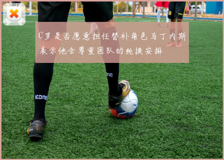 C罗是否愿意担任替补角色马丁内斯表示他会尊重团队的轮换安排
