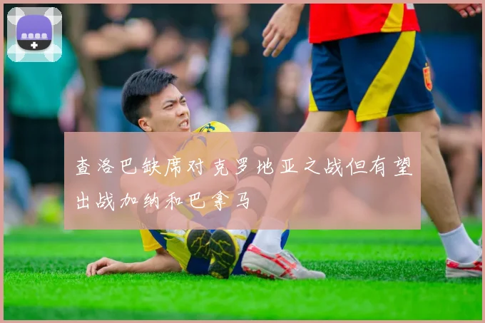 查洛巴缺席对克罗地亚之战但有望出战加纳和巴拿马