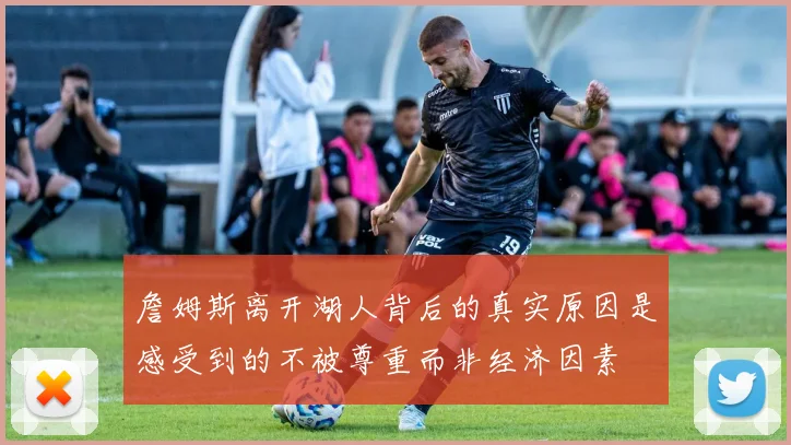 詹姆斯离开湖人背后的真实原因是感受到的不被尊重而非经济因素