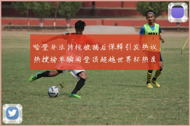 哈登非法持枪被捕后保释引发热议热搜榜单瞬间登顶超越世界杯热度
