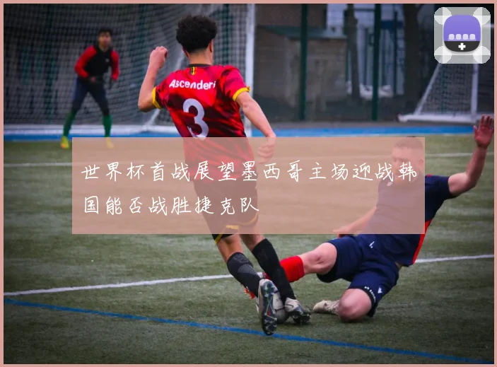 世界杯首战展望墨西哥主场迎战韩国能否战胜捷克队