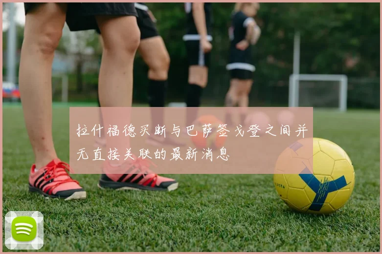 拉什福德买断与巴萨签戈登之间并无直接关联的最新消息