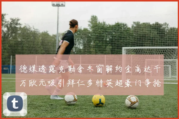 德媒透露克勒舍冬窗解约金高达千万欧元吸引拜仁多特英超豪门争抢