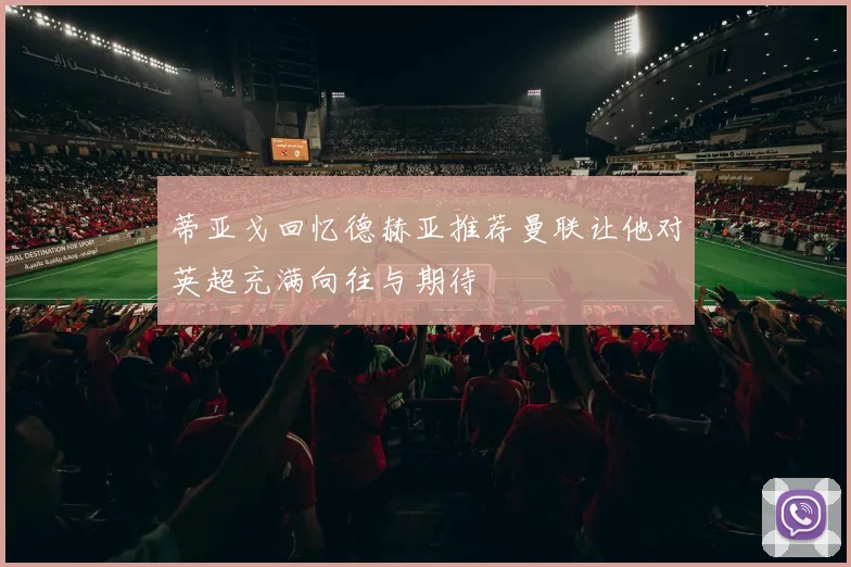 蒂亚戈回忆德赫亚推荐曼联让他对英超充满向往与期待