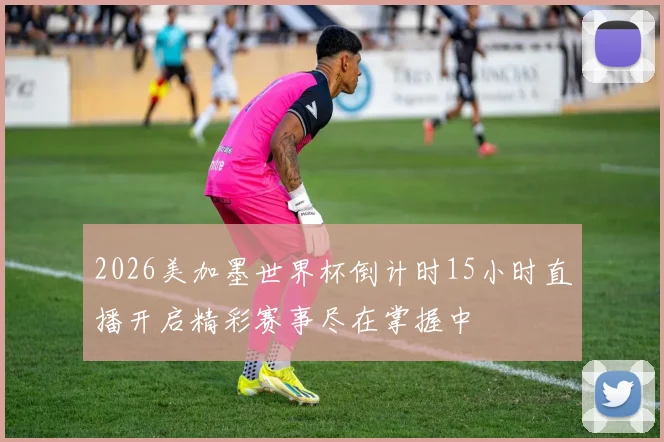 2026美加墨世界杯倒计时15小时直播开启精彩赛事尽在掌握中
