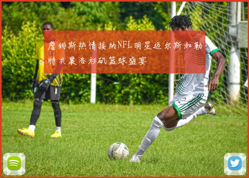 詹姆斯热情接纳NFL明星迈尔斯加勒特共襄洛杉矶篮球盛宴