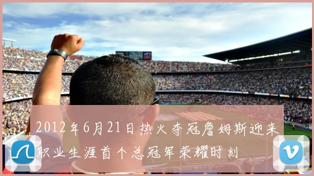 2012年6月21日热火夺冠詹姆斯迎来职业生涯首个总冠军荣耀时刻