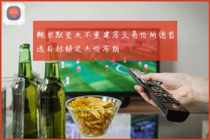 鲍尔默坚决不重建若交易伦纳德首选目标锁定杰伦布朗