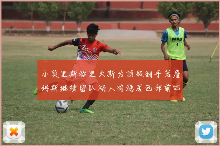 小莫里斯称里夫斯为顶级副手若詹姆斯继续留队湖人将稳居西部前四